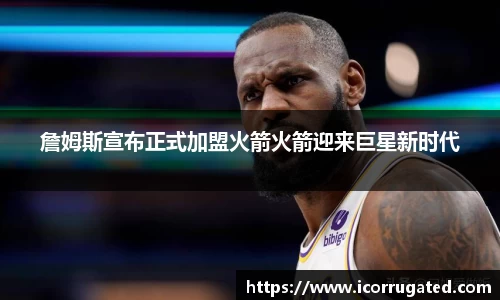 詹姆斯宣布正式加盟火箭火箭迎来巨星新时代