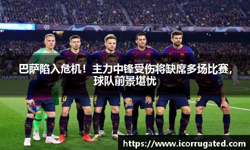 巴萨陷入危机！主力中锋受伤将缺席多场比赛，球队前景堪忧