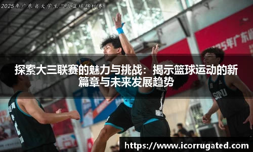 探索大三联赛的魅力与挑战：揭示篮球运动的新篇章与未来发展趋势