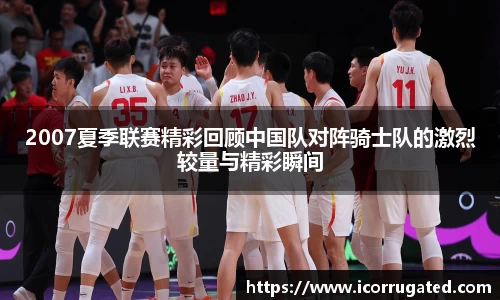 2007夏季联赛精彩回顾中国队对阵骑士队的激烈较量与精彩瞬间
