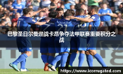 巴黎圣日尔曼迎战卡昂争夺法甲联赛重要积分之战