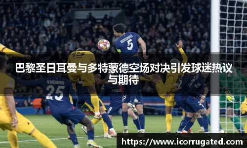 巴黎圣日耳曼与多特蒙德空场对决引发球迷热议与期待