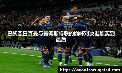 巴黎圣日耳曼与曼彻斯特联的巅峰对决谁能笑到最后