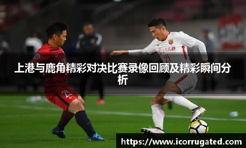 上港与鹿角精彩对决比赛录像回顾及精彩瞬间分析