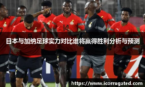 日本与加纳足球实力对比谁将赢得胜利分析与预测