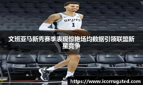文班亚马新秀赛季表现惊艳场均数据引领联盟新星竞争